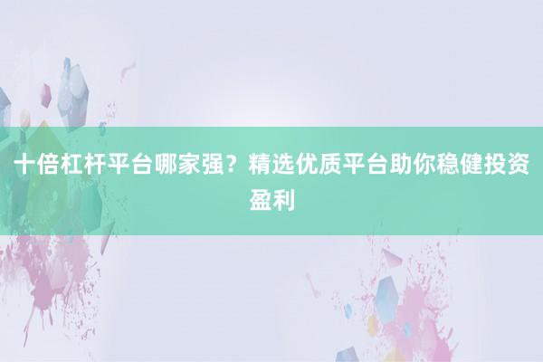 十倍杠杆平台哪家强?精选优质平台助你稳健投资盈利