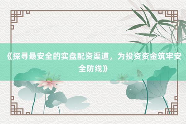 《探寻最安全的实盘配资渠道,为投资资金筑牢安全防线》