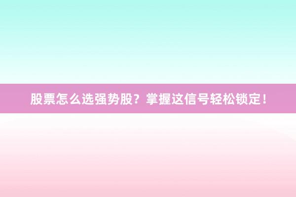 股票怎么选强势股?掌握这信号轻松锁定!