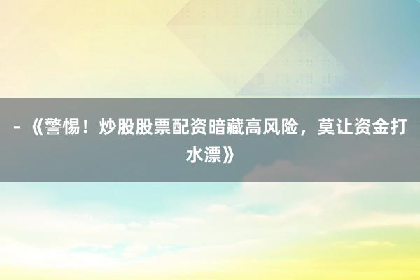 - 《警惕!炒股股票配资暗藏高风险,莫让资金打水漂》