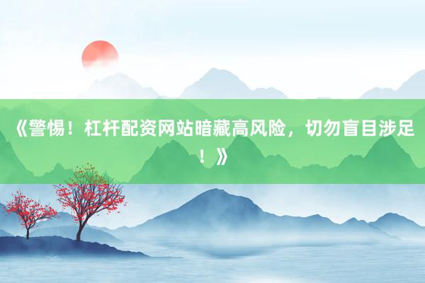 《警惕!杠杆配资网站暗藏高风险,切勿盲目涉足!》