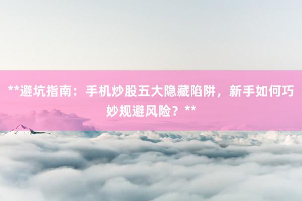 **避坑指南:手机炒股五大隐藏陷阱,新手如何巧妙规避风险?**