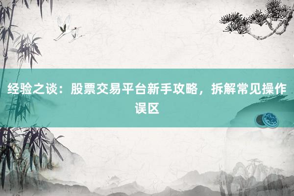 经验之谈:股票交易平台新手攻略,拆解常见操作误区