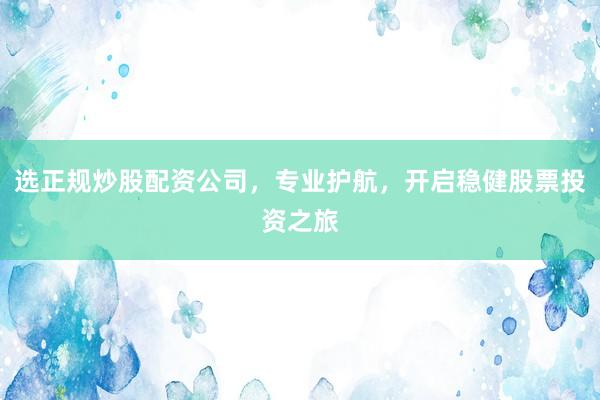 选正规炒股配资公司，专业护航，开启稳健股票投资之旅