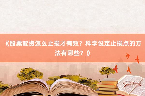 《股票配资怎么止损才有效？科学设定止损点的方法有哪些？》