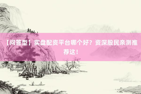 【问答型】实盘配资平台哪个好?资深股民亲测推荐这!