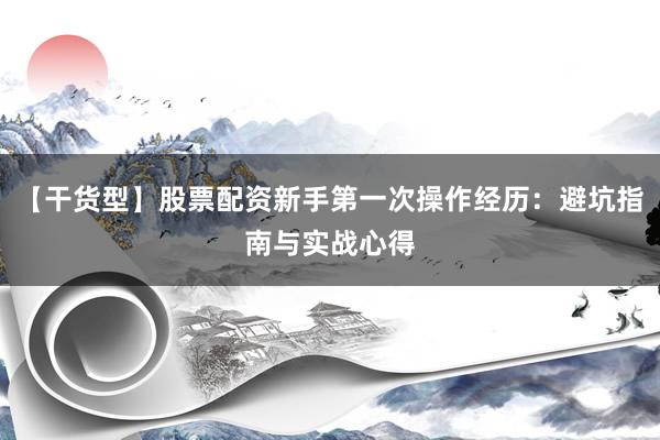 【干货型】股票配资新手第一次操作经历：避坑指南与实战心得