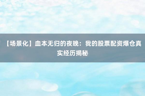 【场景化】血本无归的夜晚：我的股票配资爆仓真实经历揭秘