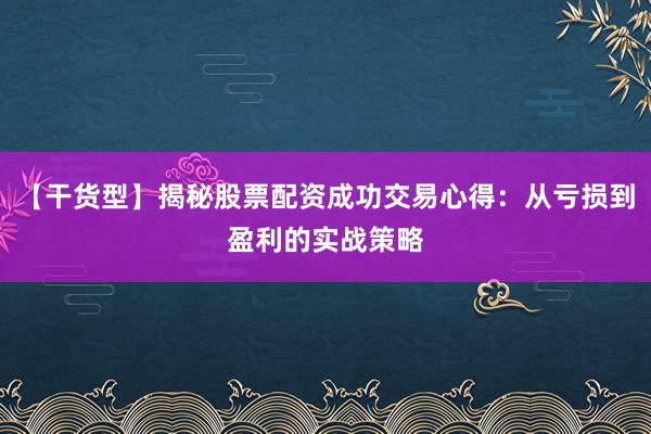 【干货型】揭秘股票配资成功交易心得：从亏损到盈利的实战策略