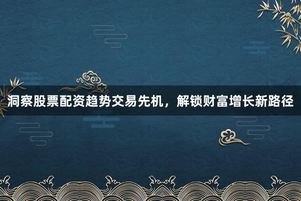 洞察股票配资趋势交易先机,解锁财富增长新路径