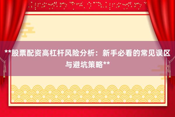 **股票配资高杠杆风险分析：新手必看的常见误区与避坑策略**