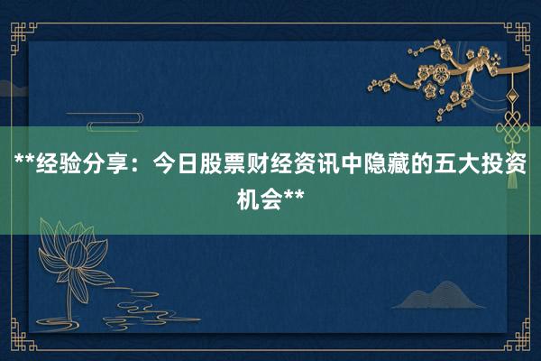 **经验分享：今日股票财经资讯中隐藏的五大投资机会**