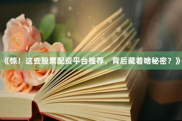 《惊！这些股票配资平台推荐，背后藏着啥秘密？》