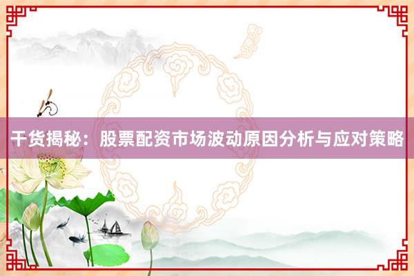 干货揭秘：股票配资市场波动原因分析与应对策略