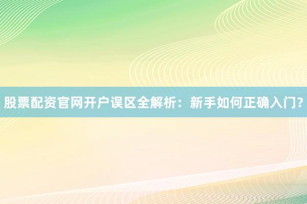 股票配资官网开户误区全解析:新手如何正确入门?