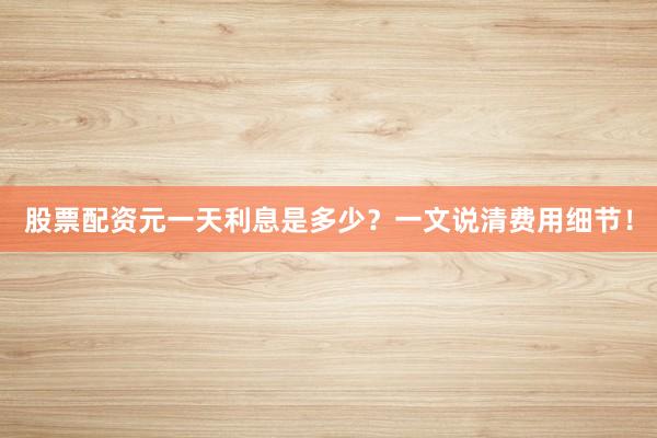股票配资元一天利息是多少？一文说清费用细节！