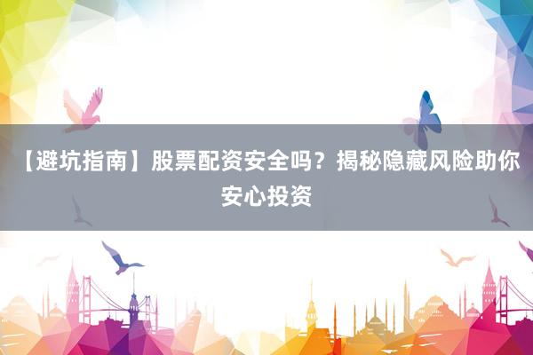 【避坑指南】股票配资安全吗？揭秘隐藏风险助你安心投资