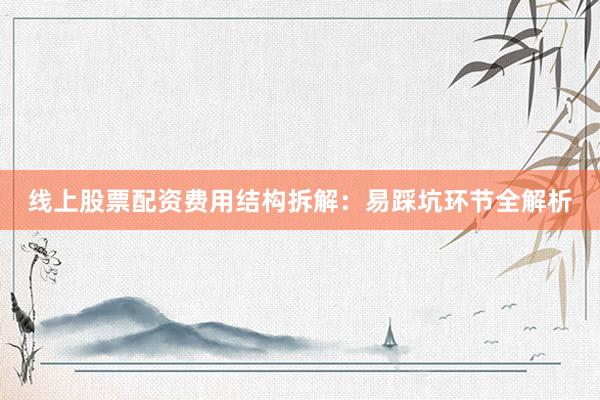 线上股票配资费用结构拆解：易踩坑环节全解析