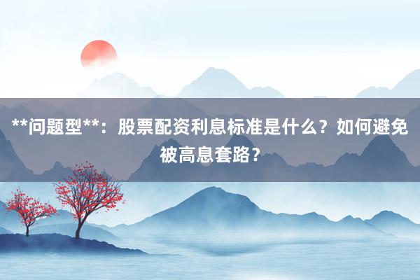 **问题型**：股票配资利息标准是什么？如何避免被高息套路？