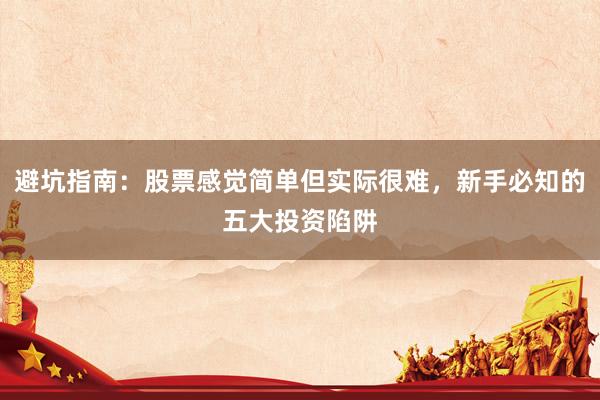 避坑指南：股票感觉简单但实际很难，新手必知的五大投资陷阱
