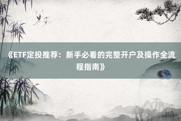 《ETF定投推荐：新手必看的完整开户及操作全流程指南》