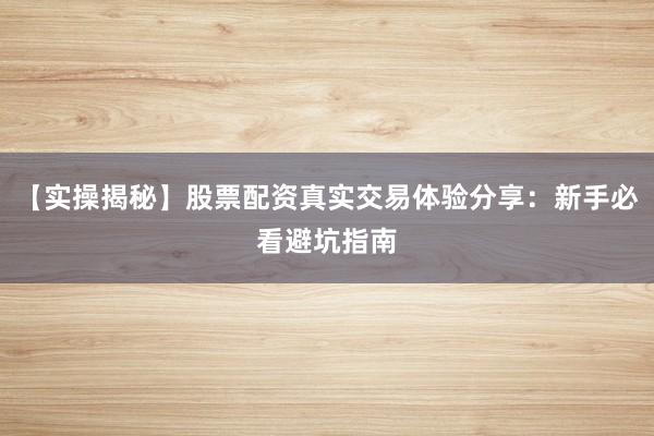 【实操揭秘】股票配资真实交易体验分享:新手必看避坑指南