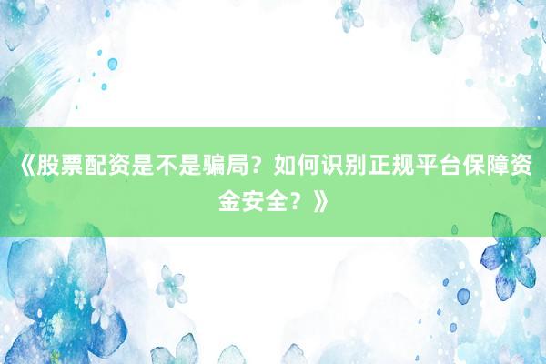 《股票配资是不是骗局？如何识别正规平台保障资金安全？》