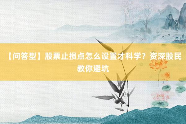 【问答型】股票止损点怎么设置才科学？资深股民教你避坑