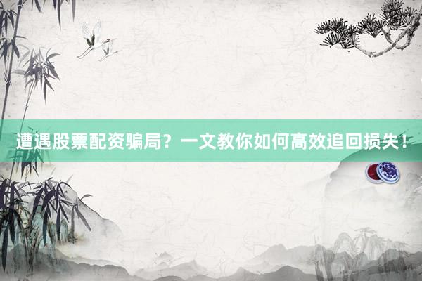 遭遇股票配资骗局？一文教你如何高效追回损失！