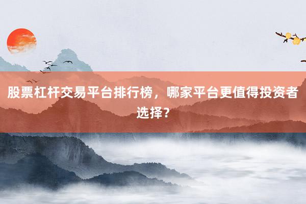 股票杠杆交易平台排行榜，哪家平台更值得投资者选择？