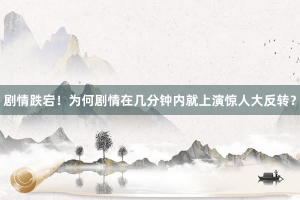 剧情跌宕！为何剧情在几分钟内就上演惊人大反转？