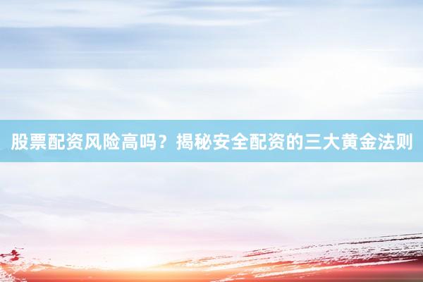 股票配资风险高吗?揭秘安全配资的三大黄金法则