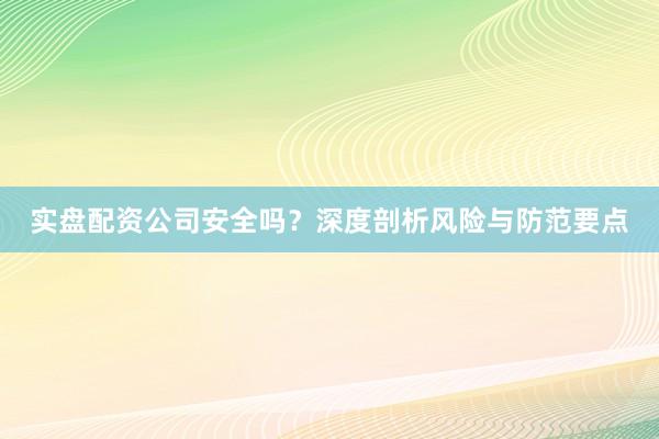 实盘配资公司安全吗？深度剖析风险与防范要点