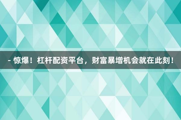 - 惊爆！杠杆配资平台，财富暴增机会就在此刻！