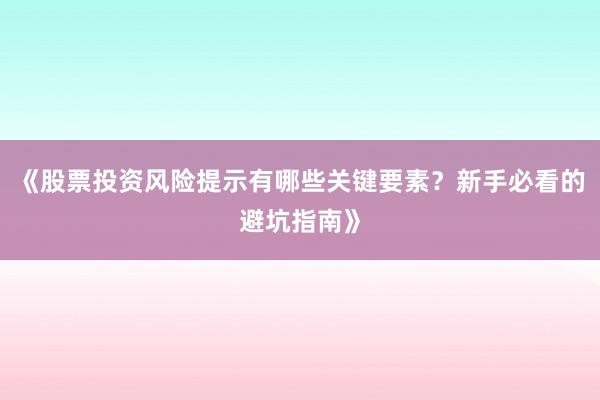 《股票投资风险提示有哪些关键要素？新手必看的避坑指南》