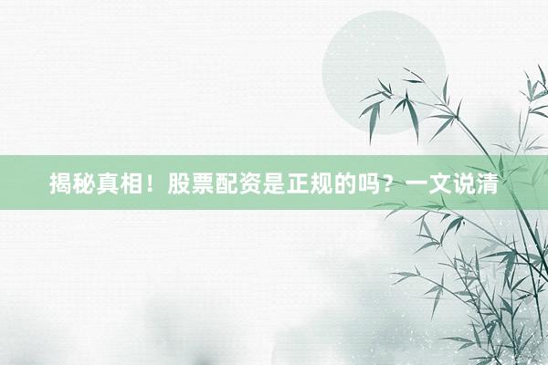 揭秘真相！股票配资是正规的吗？一文说清