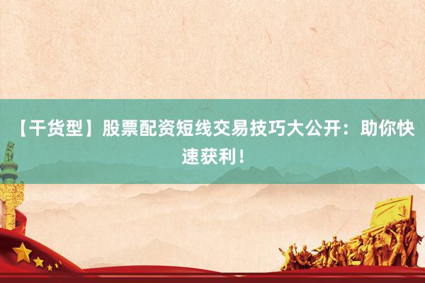 【干货型】股票配资短线交易技巧大公开:助你快速获利!