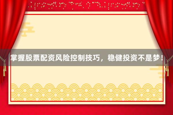 掌握股票配资风险控制技巧，稳健投资不是梦！