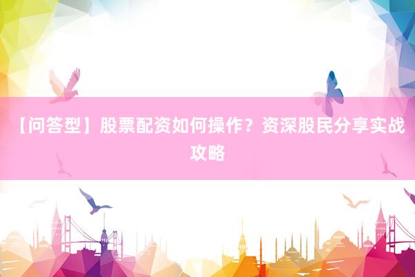 【问答型】股票配资如何操作？资深股民分享实战攻略