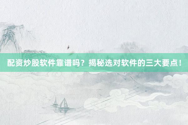 配资炒股软件靠谱吗？揭秘选对软件的三大要点！
