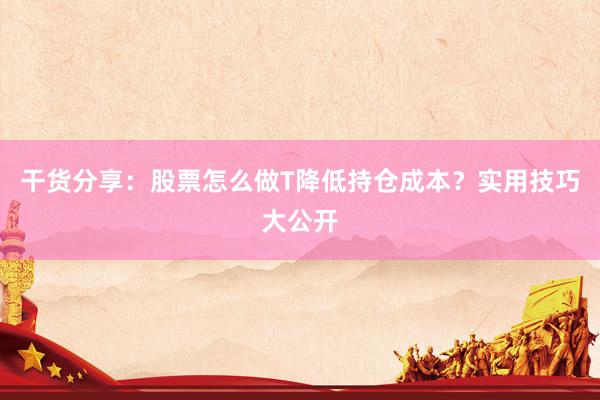 干货分享：股票怎么做T降低持仓成本？实用技巧大公开