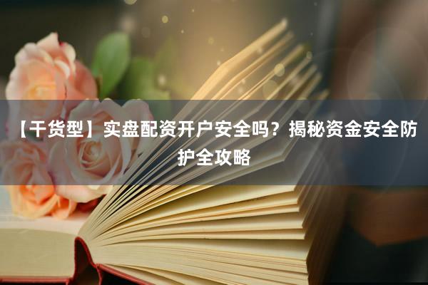 【干货型】实盘配资开户安全吗?揭秘资金安全防护全攻略