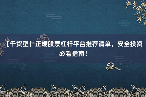 【干货型】正规股票杠杆平台推荐清单，安全投资必看指南！