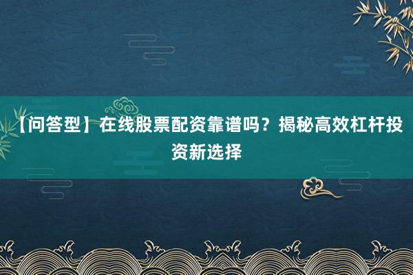 【问答型】在线股票配资靠谱吗？揭秘高效杠杆投资新选择