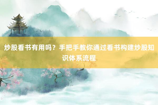 炒股看书有用吗？手把手教你通过看书构建炒股知识体系流程