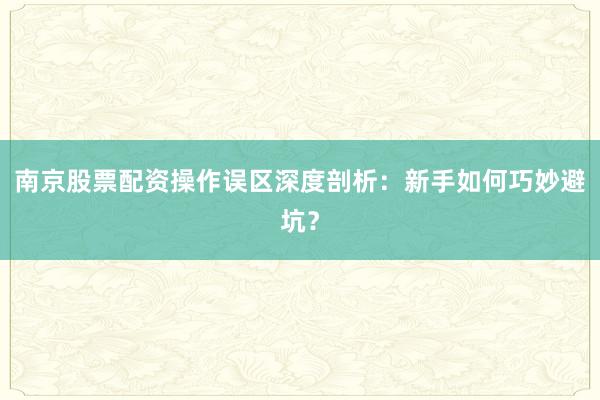 南京股票配资操作误区深度剖析:新手如何巧妙避坑?