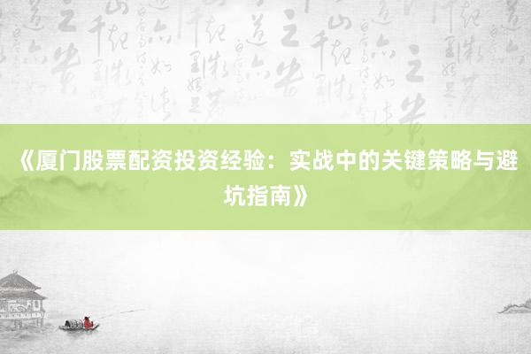 《厦门股票配资投资经验：实战中的关键策略与避坑指南》