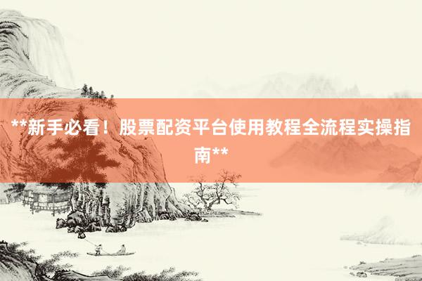 **新手必看！股票配资平台使用教程全流程实操指南**