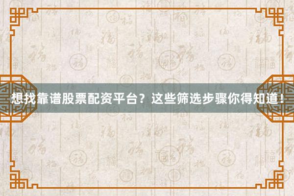 想找靠谱股票配资平台？这些筛选步骤你得知道！