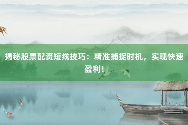 揭秘股票配资短线技巧：精准捕捉时机，实现快速盈利！